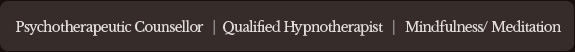 Psychotherapeutic Counsellor   |  Qualified Hypnotherapist   |   Mindfulness/ Meditation 
